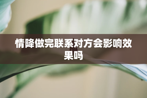 情降做完联系对方会影响效果吗 第1张