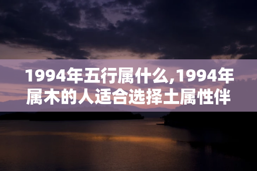 1994年五行属什么,1994年属木的人适合选择土属性伴侣 第1张