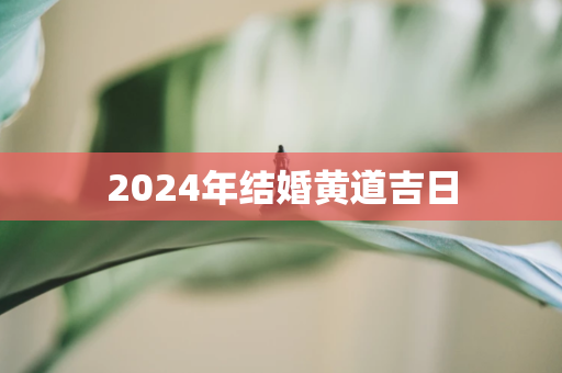 2024年结婚黄道吉日 第1张