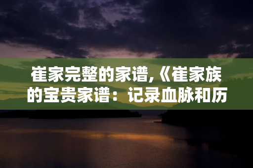 崔家完整的家谱 ,  崔家族的宝贵家谱：记录血脉和历史的珍贵资料 第1张