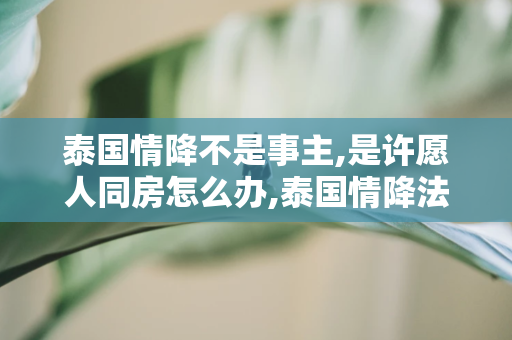 泰国情降不是事主,是许愿人同房怎么办,泰国情降法事：多久能见效？ 第1张