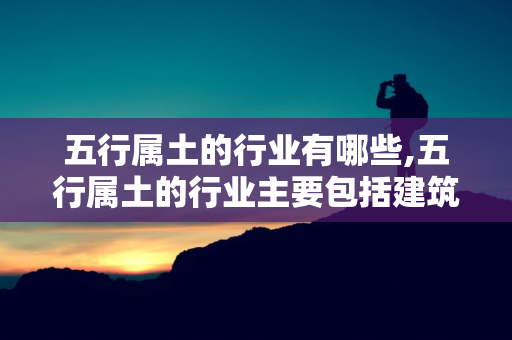 五行属土的行业有哪些,五行属土的行业主要包括建筑、房地产、石化和土木工程行业 第1张