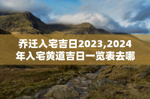 乔迁入宅吉日2024,2024年入宅黄道吉日一览表去哪看？ 第1张