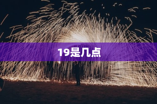 19是几点  19点是上午还是晚上 第1张