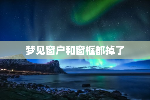 梦见窗户和窗框都掉了  梦见窗户掉了预示将来会发生什么 第1张