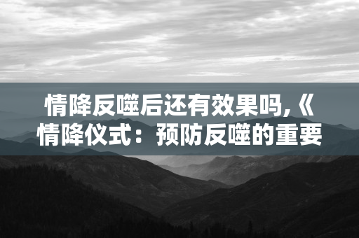 情降反噬后还有效果吗？情降为什么起效果慢 第1张