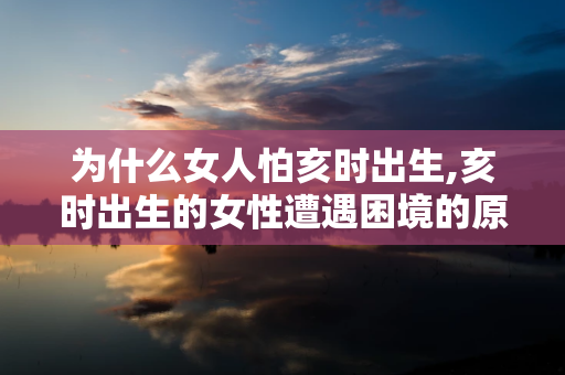 为什么女人怕亥时出生,亥时出生的女性遭遇困境的原因和解决之道 第1张