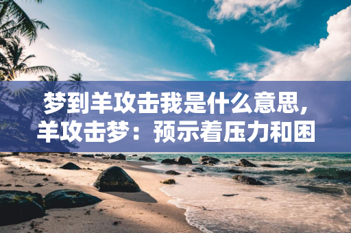 梦到羊攻击我是什么意思,羊攻击梦：预示着压力和困扰，可能带来不稳定的财富和挫折 第1张