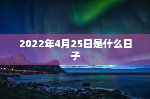 2022年4月25日是什么日子 第1张