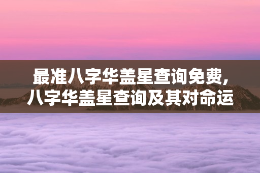 最准八字华盖星查询免费,八字华盖星查询及其对命运和艺术天分的影响 第1张