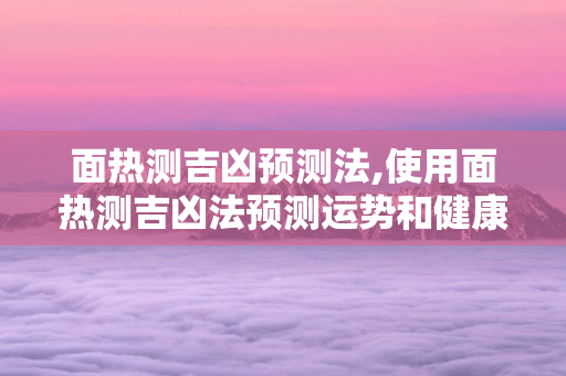 面热测吉凶预测法,使用面热测吉凶法预测运势和健康：迷信还是有道理？ 第1张