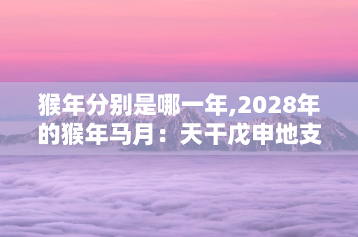 猴年分别是哪一年,2028年的猴年马月：天干戊申地支午 第1张