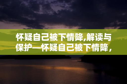 怀疑自己被下情降,解读与保护—怀疑自己被下情降，应该如何应对？ 第1张