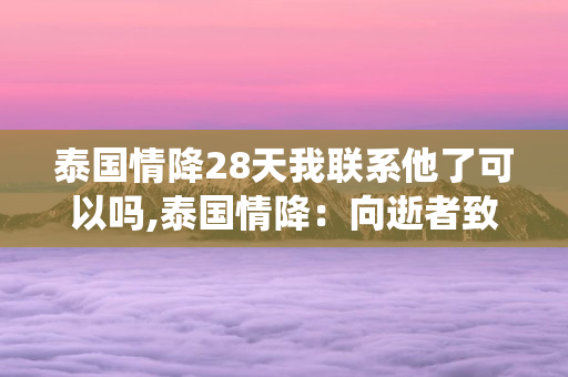 泰国情降28天我联系他了可以吗？ 泰国情降会使对方主动吗 第1张